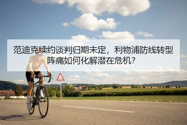 范迪克续约谈判归期未定，利物浦防线转型阵痛如何化解潜在危机？